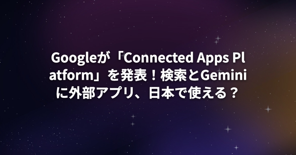 Googleが「Connected Apps Platform」を発表！検索とGeminiに外部アプリ、日本で使える？