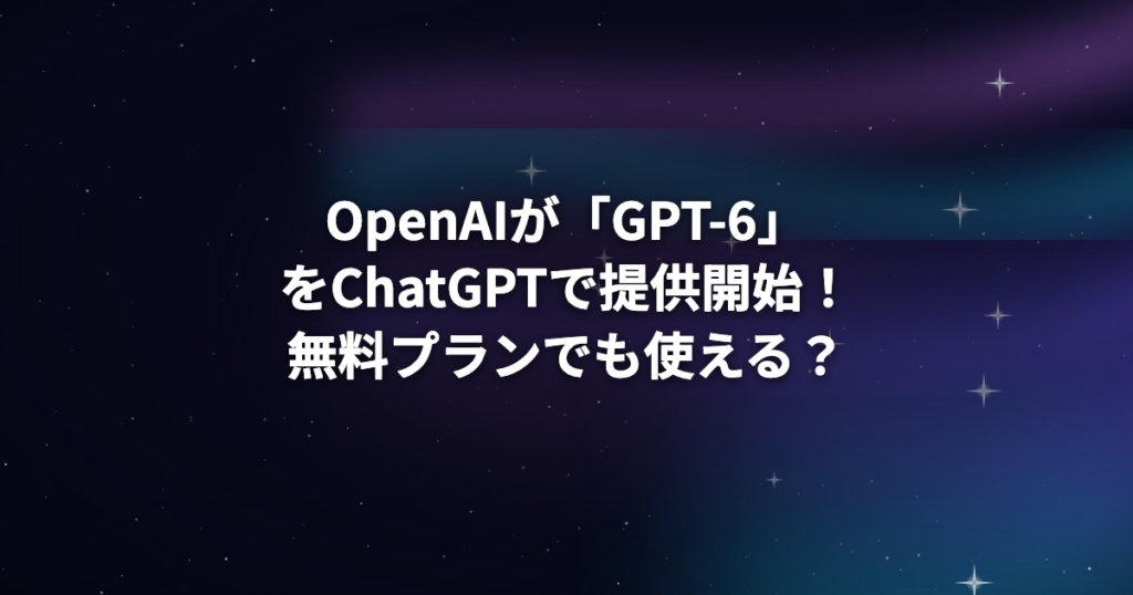 OpenAIが「GPT-6」をChatGPTで提供開始！無料プランでも使える？変わった点まとめ
