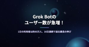 Grok Botのユーザー数が急増！1日の利用者は約60万人、16日連続で過去最長の伸び