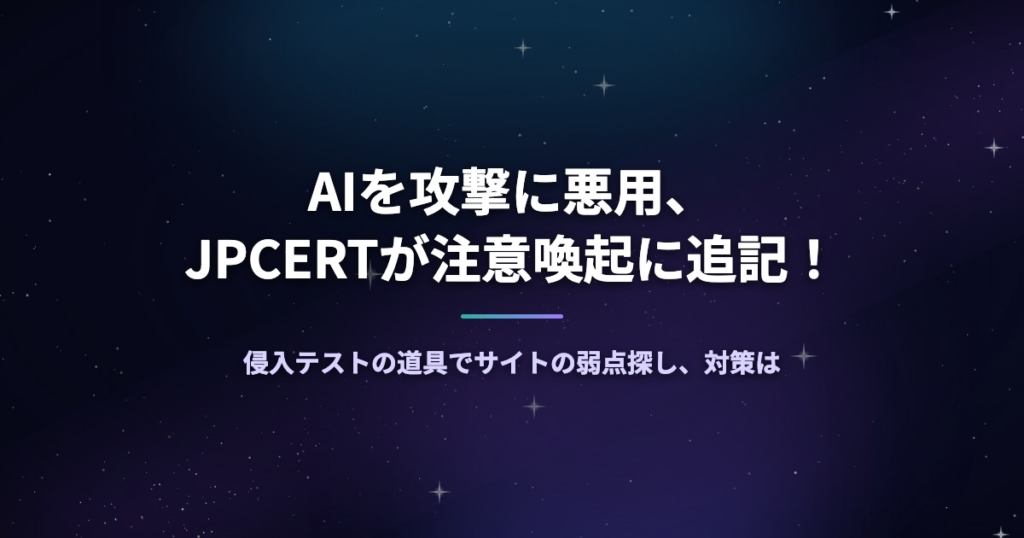 AIを攻撃に悪用、JPCERTが注意喚起に追記！侵入テストの道具でサイトの弱点探し、対策は