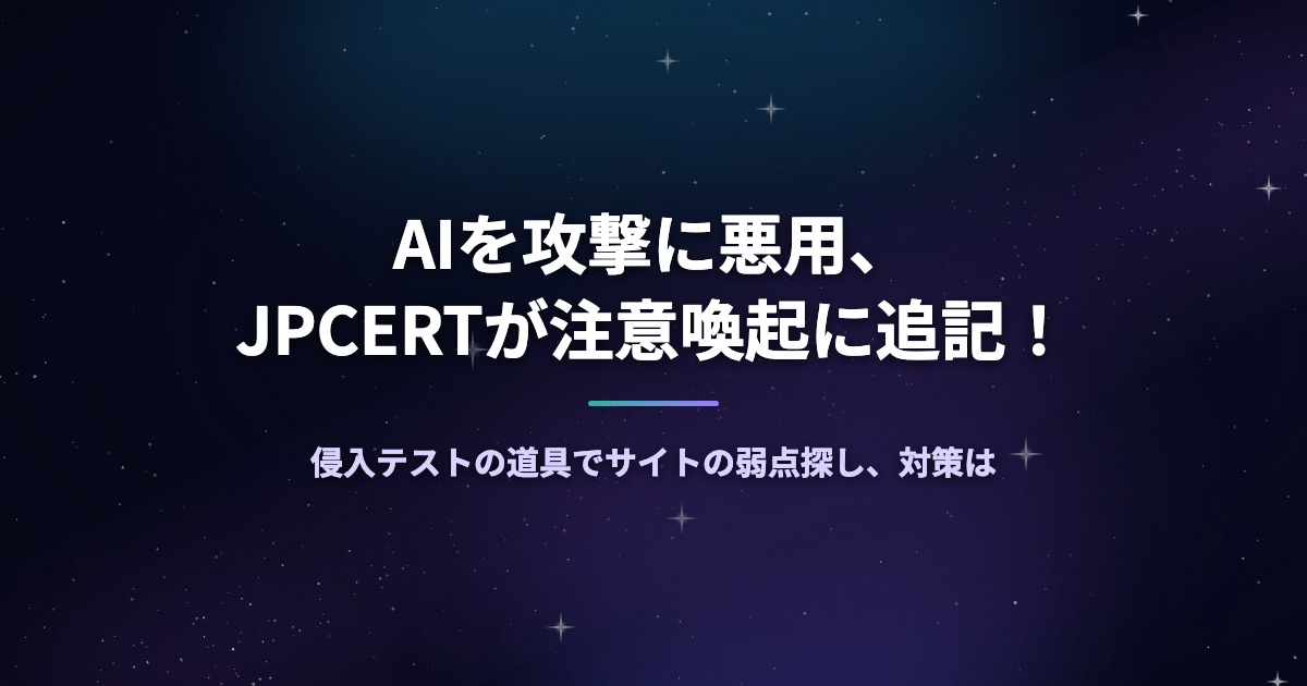 AIを攻撃に悪用、JPCERTが注意喚起に追記！侵入テストの道具でサイトの弱点探し、対策は