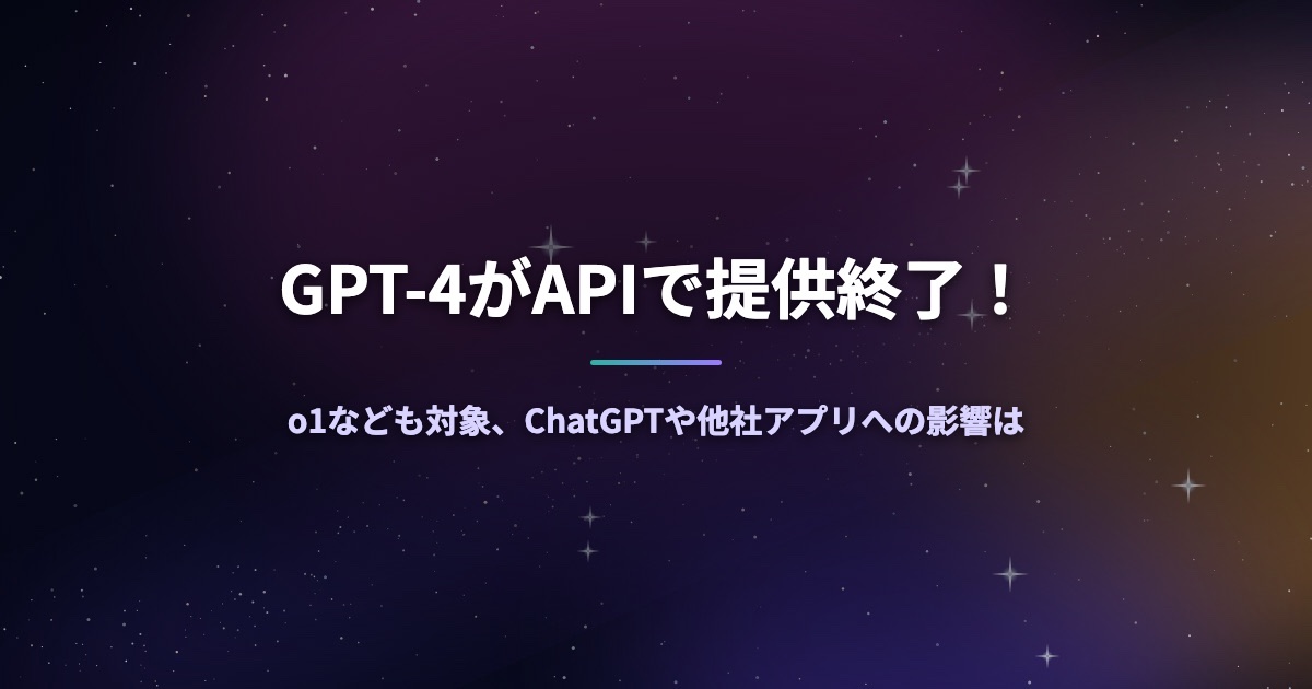 GPT-4がAPIで提供終了！o1なども対象、ChatGPTや他社アプリへの影響は