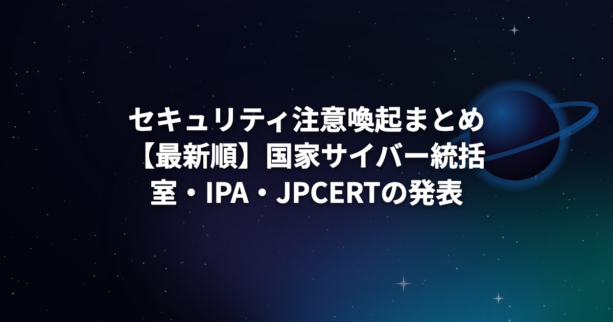 セキュリティ注意喚起まとめ【最新順】国家サイバー統括室・IPA・JPCERTの発表