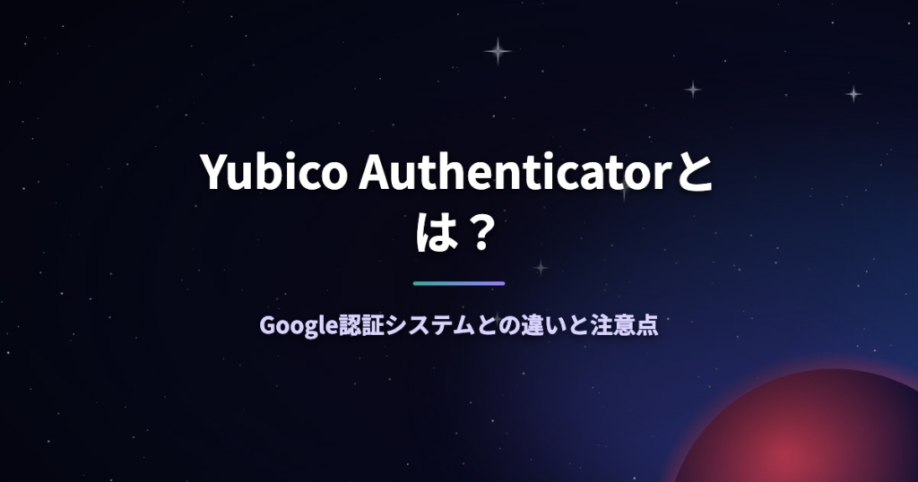 Yubico Authenticatorとは？Google認証システムとの違いと注意点